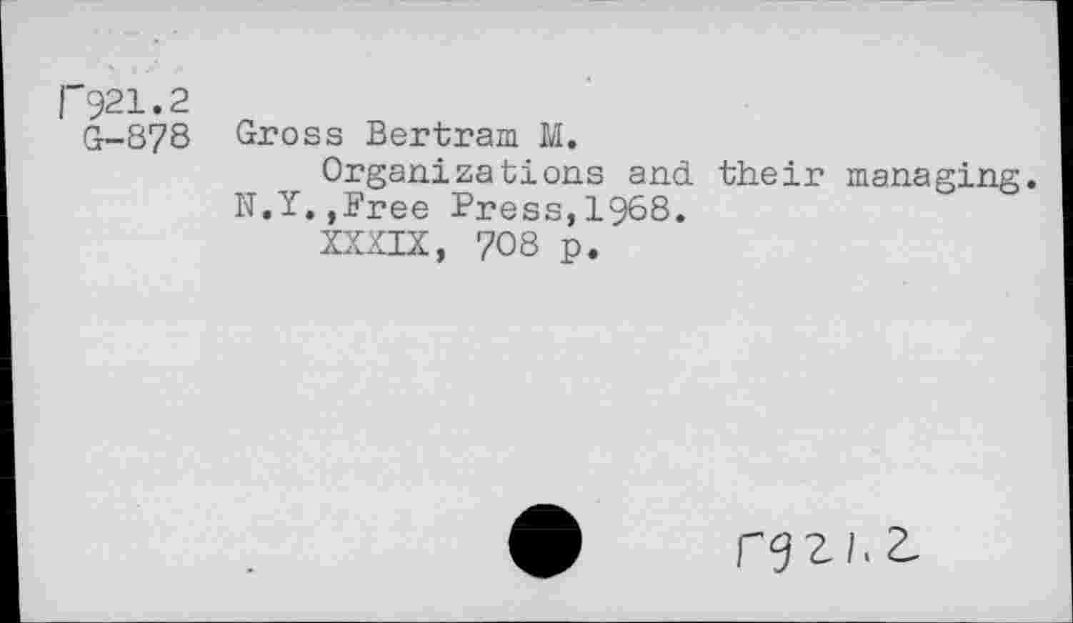 ﻿1'921.2
G-S78
Gross Bertram M.
Organizations and their managing. N.Y.,Free Press,1968.
XXXIX, 708 p.